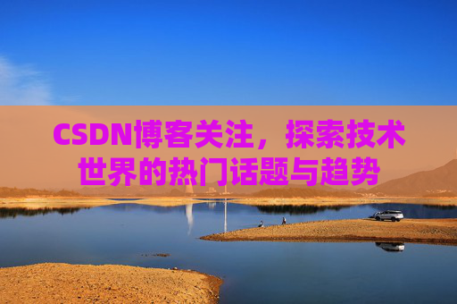 CSDN博客关注，探索技术世界的热门话题与趋势